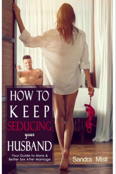 How To Keep Seducing Your Husband: Your Guide To More & Better Sex After Marriage