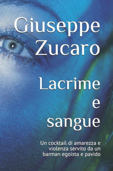 Lacrime E Sangue: Un Cocktail Di Amarezza E Violenza Servito Da Un Barman Egoista E Pavido (Italian Edition)