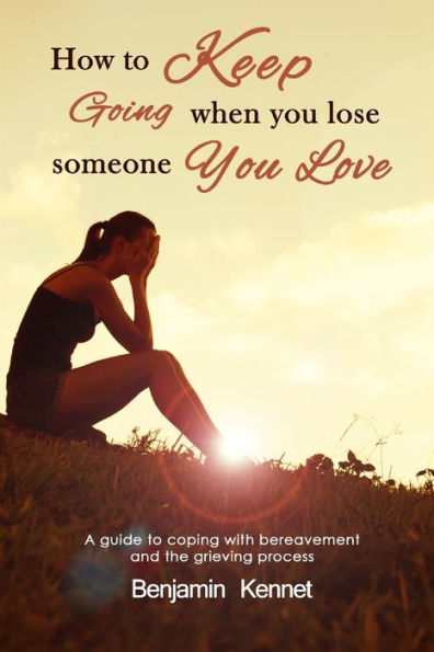 How To Keep Going When You Lose Someone You Love: A Guide To Coping With Bereavement And The Grieving Process