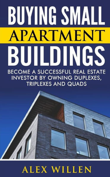 Buying Small Apartment Buildings: Become A Successful Real Estate Investor By Owning Duplexes, Triplexes And Quads