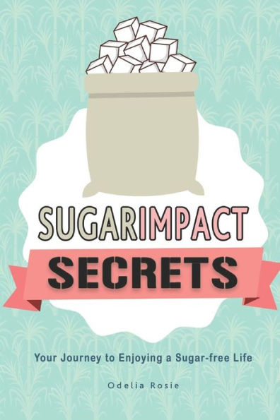 Sugar Impact Secrets: Your Journey To Enjoying A Sugar-Free Life