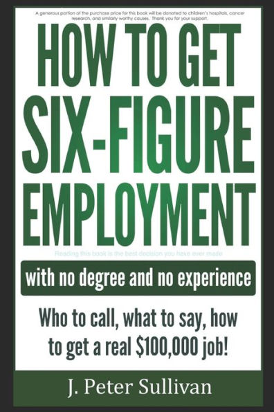 How To Get Six-Figure Employment With No Degree And No Experience!: Who To Call, What To Say, How To Get A Real $100,000 Job!
