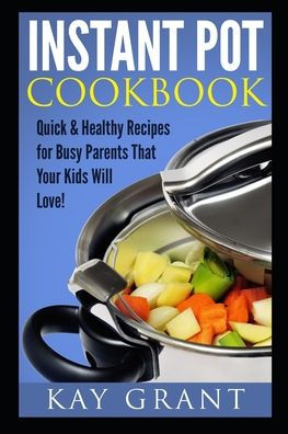 Instant Pot Cookbook: Quick & Healthy Recipes For Busy Parents That Your Kids Will Love! (Fast, Delicious, Tasty, Pressure Cooker)