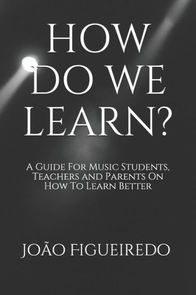 How Do We Learn?: A Guide For Music Students And Teachers On How To Learn And Teach Better