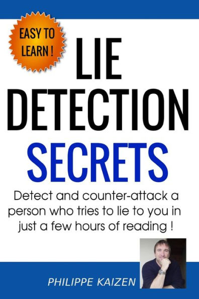 Lie Detection Secrets: Detect And Counter-Attack A Person Who Tries To Lie To You In Just A Few Hours Of Reading