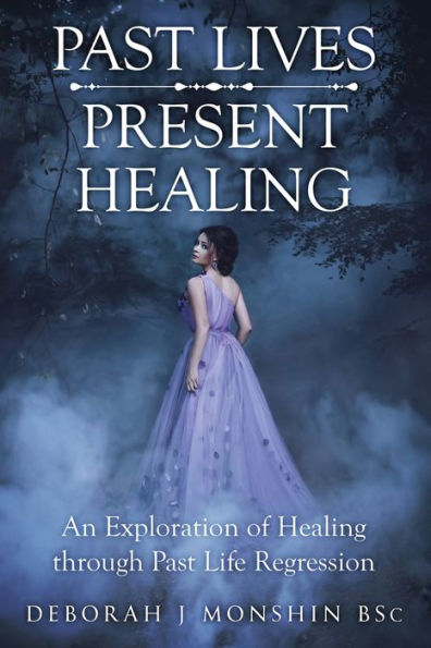 Past Lives - Present Healing: An Exploration Of Healing Through Past Life Regression