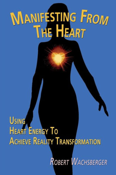 Manifesting From The Heart: Using Heart Energy To Achieve Reality Transformation