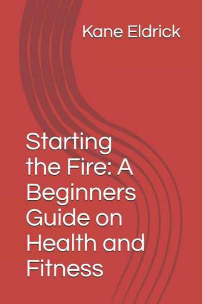 Starting The Fire: A Beginners Guide On Health And Fitness