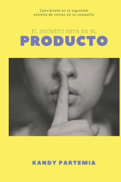 El Secreto EstA En El Producto: Conviertete En La Siguiente Estrella De Ventas De Tu Companìa (Spanish Edition)