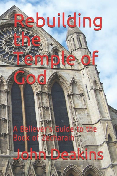 Rebuilding The Temple Of God: A Believer's Guide To The Book Of Zecharaih