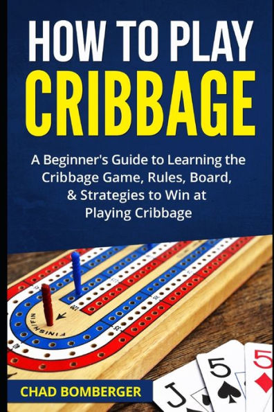 How To Play Cribbage: A Beginner's Guide To Learning The Cribbage Game, Rules, Board, & Strategies To Win At Playing Cribbage