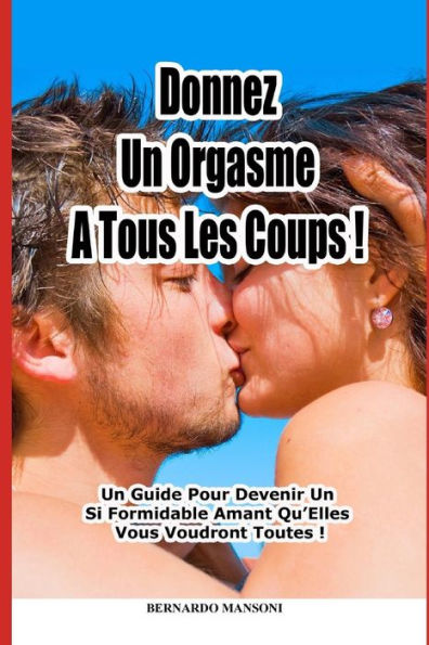 Donnez Un Orgasme A Tous Les Coups : Un Guide Pour Devenir Un Si Formidable Amant Qu?Elles Vous Voudront Toutes ! (French Edition)
