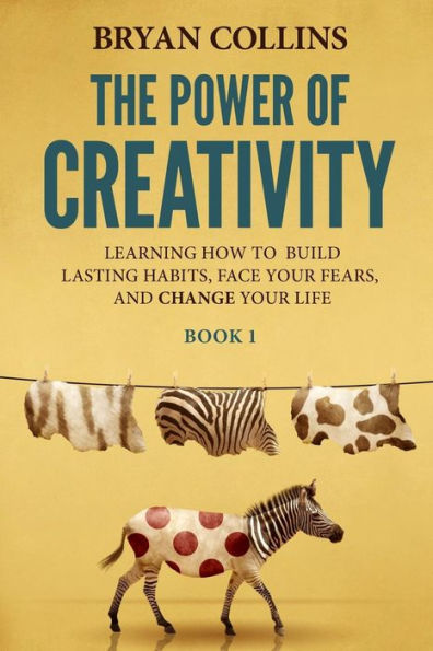 The Power Of Creativity (Book 1): Learning How To Build Lasting Habits, Face Your Fears And Change Your Life