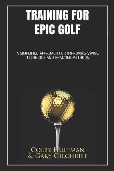 Training For Epic Golf: A Simplified Approach For Improving Swing Technique And Practice Methods