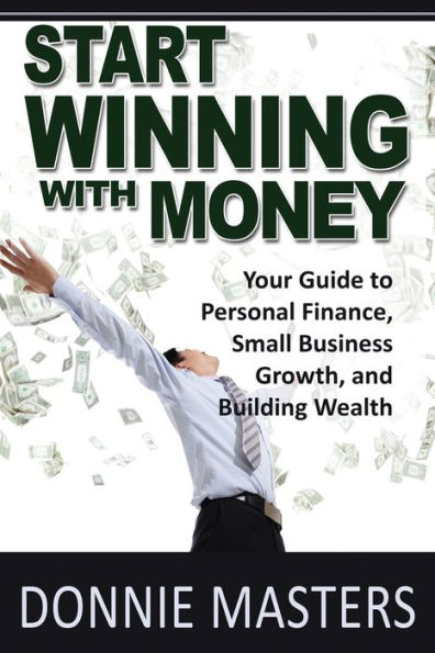 Start Winning With Money: Your Guide To Personal Finance, Small Business Growth, And Building Wealth