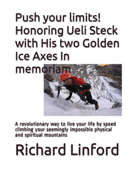 Push Your Limits! Honoring Ueli Steck With His Two Golden Ice Axes In Memoriam: A Revolutionary Way To Live Your Life By Speed Climbing Your Seemingly Impossible Physical And Spiritual Mountains