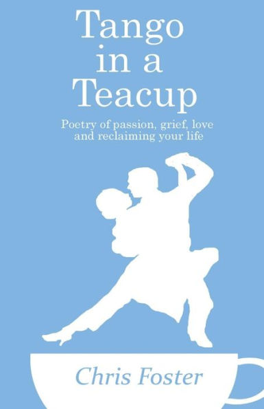 Tango In A Teacup: Poetry Of Passion, Grief, Love And Reclaiming Your Life