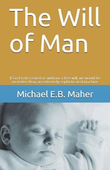 The Will Of Man: If God Had Created Us Without A Free Will, We Would Be No Better Than An Extremely Sophisticated Machine (Man, The Image Of God)