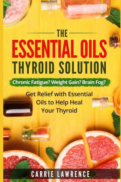 Essential Oils And Thyroid: The Essential Oils Thyroid Solution: Chronic Fatigue? Weight Gain? Brain Fog? Get Relief With Essential Oils To Help Heal Your Thyroid (Thyroid Health)