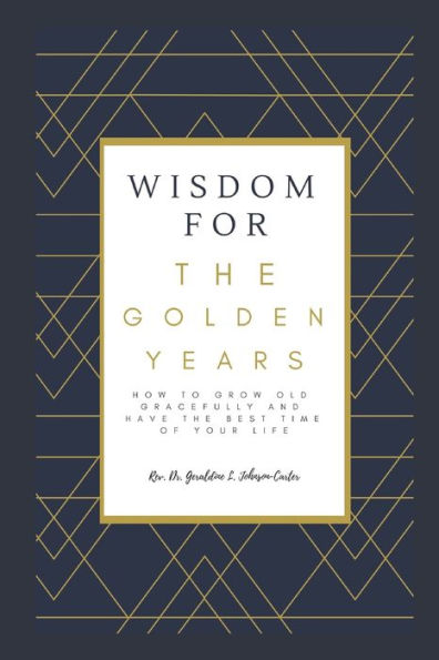 Wisdom For The Golden Years: How To Grow Old Gracefully And Have The Best Time Of Your Life