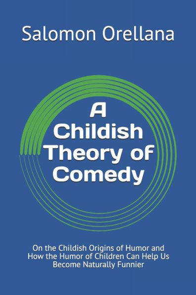 A Childish Theory Of Comedy: On The Childish Origins Of Humor And How The Humor Of Children Can Help Us Become Naturally Funnier