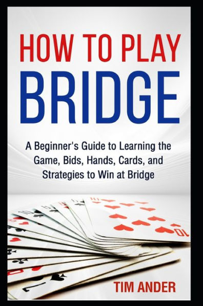 How To Play Bridge: A Beginner's Guide To Learning The Game, Bids, Hands, Cards, And Strategies To Win At Bridge