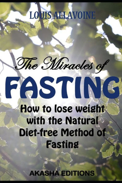 The Miracles Of Fasting: How To Lose Weight With The Natural Diet-Free Method Of Fasting