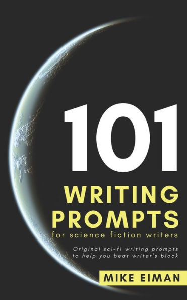 101 Writing Prompts For Science Fiction Writers: Original Sci-Fi Writing Prompts To Help You Beat Writer?S Block