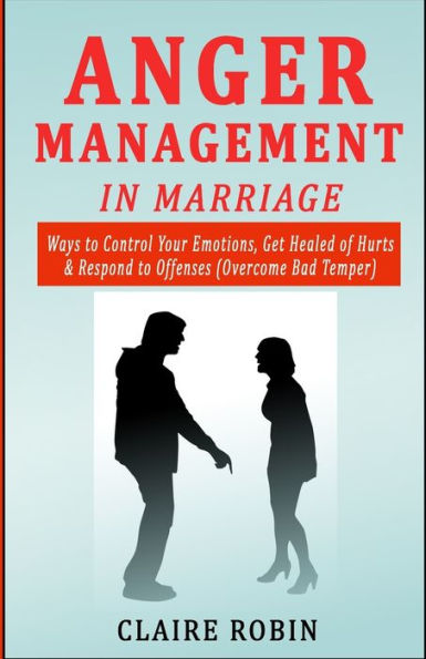 Anger Management In Marriage: Ways To Control Your Emotions, Get Healed Of Hurts & Respond To Offenses (Overcome Bad Temper)