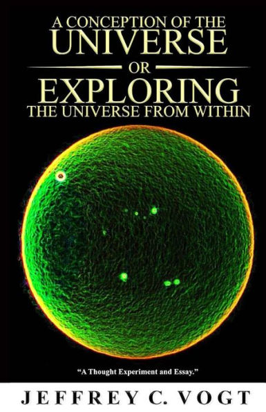 A Conception Of The Universe Or Exploring The Universe From Within: "A Thought Experiment And Essay"
