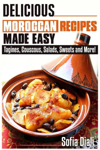Delicious Moroccan Recipes Made Easy: Tagines, Couscous, Salads, Sweets, And More!