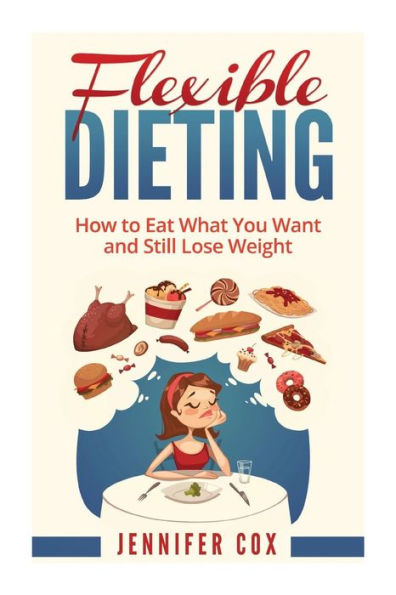 Flexible Dieting: Crush Those Cravings, Eat What You Want And Still Lose Weight