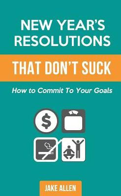 New Year's Resolutions That Don't Suck: How To Commit To Your Goals