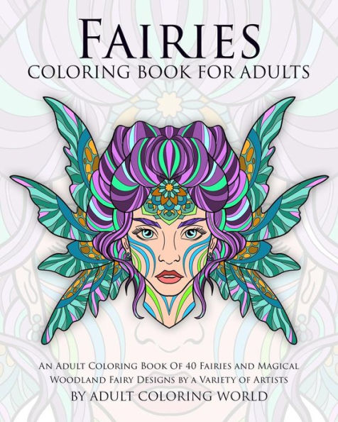 Fairies Coloring Book For Adults: An Adult Coloring Book Of 40 Fairies And Magical Woodland Fairy Designs By A Variety Of Artists (Mythical Creature Adult Coloring Books)