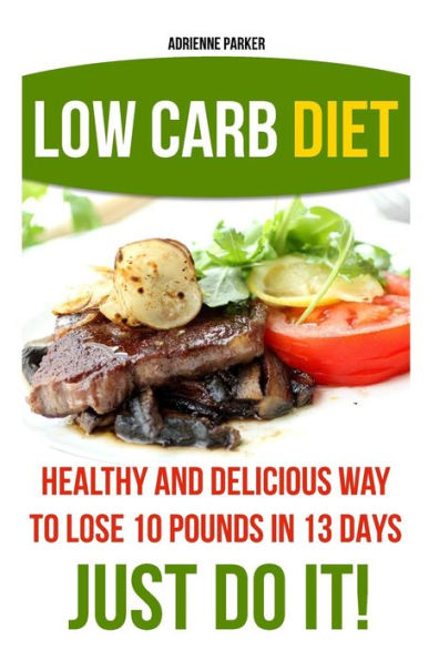 Low Carb Diet: Healthy And Delicious Ways To Lose 10 Pounds In 13 Days. Just Do It!: (Low Carb Cookbook, Low Carb Diet, Low Carb High Fat Diet, Low ... Carb Diet For Beginners, Low Carb Recipes)