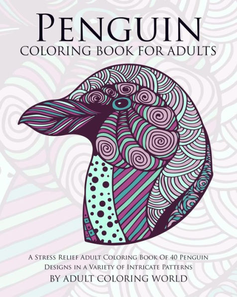 Penguin Coloring Book For Adults: A Stress Relief Adult Coloring Book Of 40 Penguin Designs In A Variety Of Intricate Patterns (Animal Coloring Books For Adults)