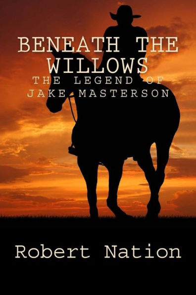 Beneath The Willows: The Legend Of Jake Masterson (Jake Masterson,The Man, The Myth, The Legend)