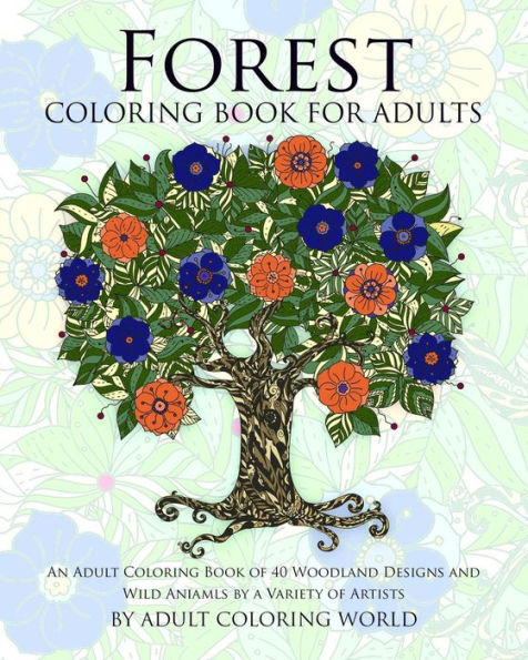 Forest Coloring Book For Adults: An Adult Coloring Book Of 40 Woodland Designs And Wild Aniamls By A Variety Of Artists (Stress Relief Adult Coloring Books)