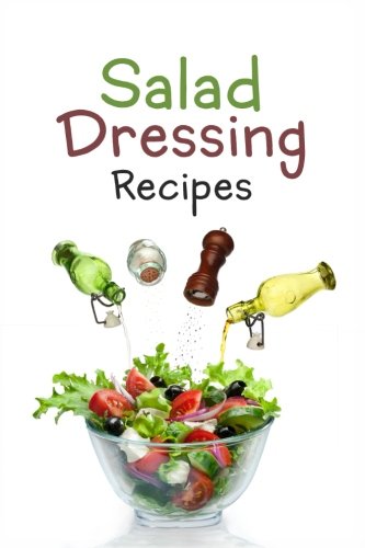 Salad Dressing Recipes: Top 50 Most Delicious Homemade Salad Dressings: [A Salad Dressing Cookbook]