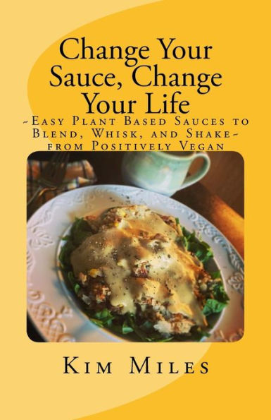 Change Your Sauce, Change Your Life: ~Easy Plant Based Sauces To Blend, Whisk, And Shake~ From Positively Vegan (Positively Vegan Cooking)