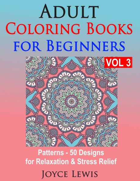 Adult Coloring Books For Beginners Vol 3: Patterns - 50 Designs For Relaxation & Stress Relief
