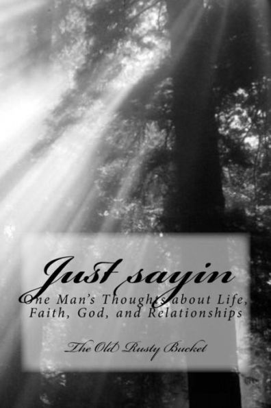 Just Sayin: One Man's Thoughts About Life, Faith, God, And Relationships (Volume 1)