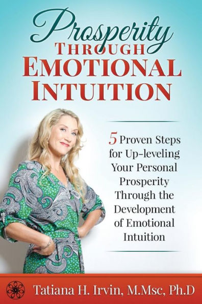 Prosperity Through Emotional Intuition: 5 Proven Steps For Up-Leveling Your Personal Prosperity Through The Development Of Emotional Intuition