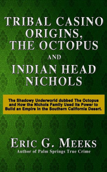 Tribal Casino Origins, The Octopus, And Indian Head Nichols: The Shadowy Underworld Dubbed The Octopus And How The Nichols Family Used Its Power To Build An Empire In The Southern California Desert.
