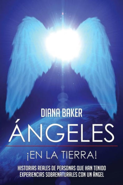 Ángeles En La Tierra: Historias Reales De Personas Que Han Tenido Experiencias Sobrenaturales Con Un Ángel (Spanish Edition)