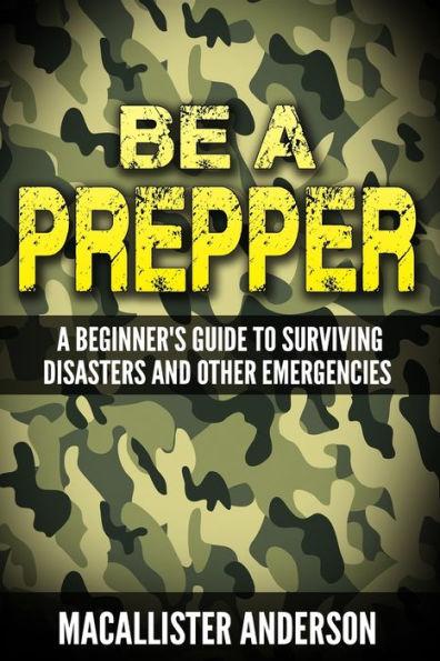 Be A Prepper: A Beginner's Guide To Surviving Disasters
