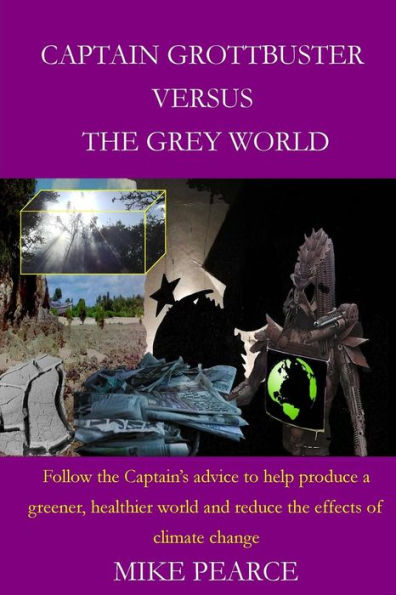 Captain Grottbuster Versus The Grey World: Follow The Captain's Advice To Help Produce A Greener, Healthier World And Reduce The Effects Of Climate Change