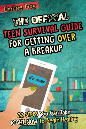 The Official Teen Survival Guide For Getting Over A Breakup: 22 Steps You Can Take Right Now to Begin Healing