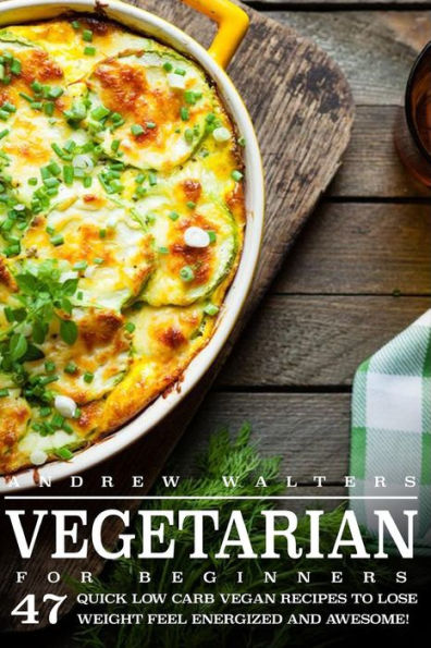 Vegetarian: Vegetarian Diet For Beginners: 47 Quick Low Carb Vegan Recipes To Lose Weight, Feel Energized And Awesome! (Vegetarian Diet Recipes For Everyday Lifestyle)