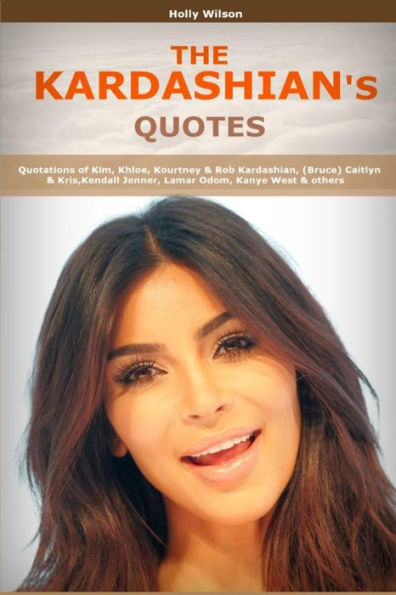 Quotes Of Kardashians: Quotations Of Kim, Khloe, Kourtney & Rob Kardashian, (Bruce) Caitlyn & Kris,Kendall Jenner, Lamar Odom, Kanye West